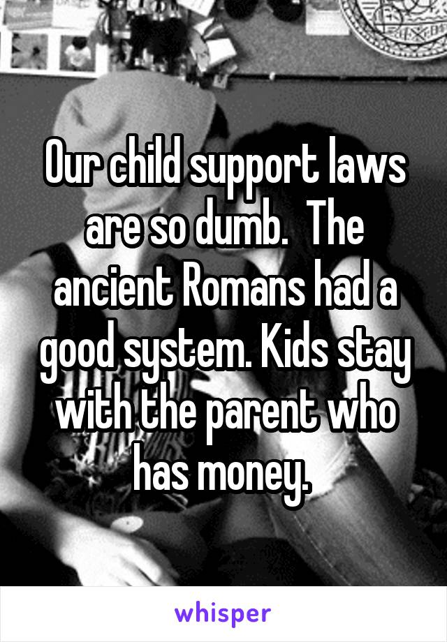 Our child support laws are so dumb.  The ancient Romans had a good system. Kids stay with the parent who has money. 