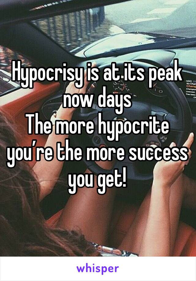 Hypocrisy is at its peak now days 
The more hypocrite you’re the more success you get!
