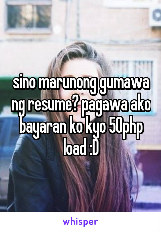 sino marunong gumawa ng resume? pagawa ako bayaran ko kyo 50php load :D