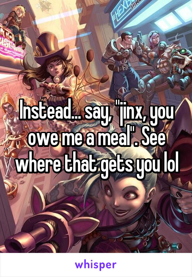 Instead... say, "jinx, you owe me a meal". See where that gets you lol