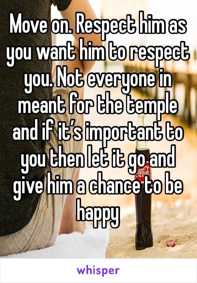 Move on. Respect him as you want him to respect you. Not everyone in meant for the temple and if it’s important to you then let it go and give him a chance to be happy 