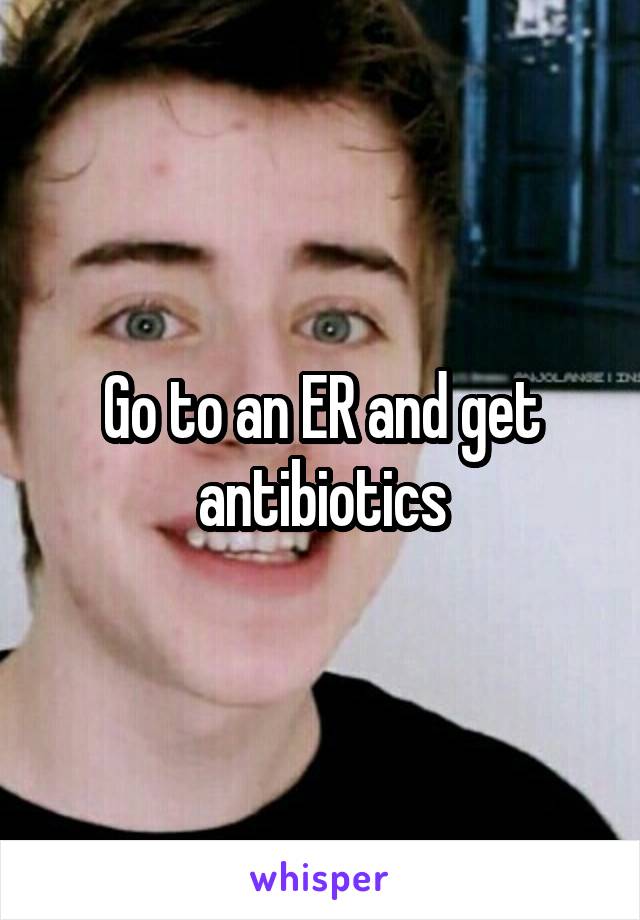 Go to an ER and get antibiotics