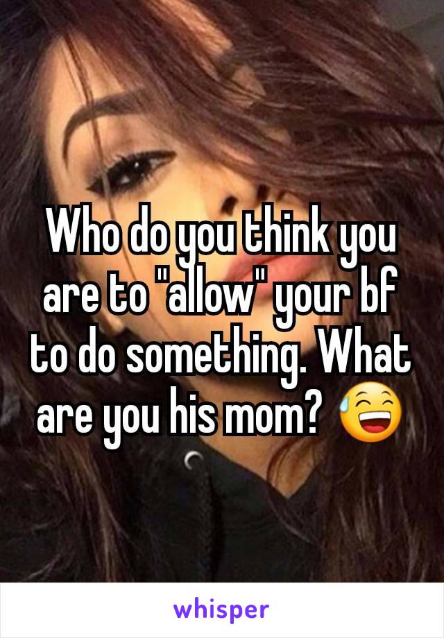 Who do you think you are to "allow" your bf to do something. What are you his mom? 😅