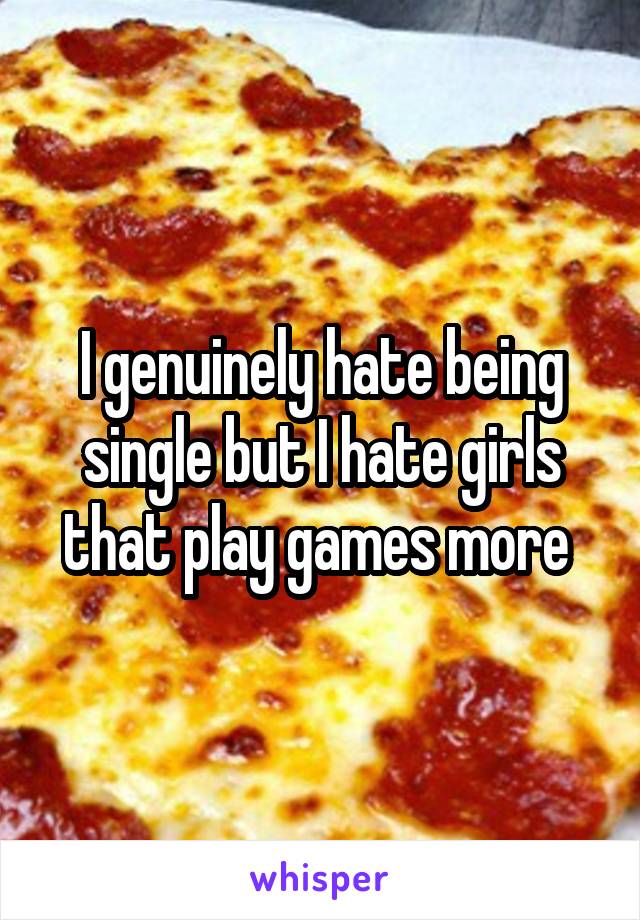 I genuinely hate being single but I hate girls that play games more 