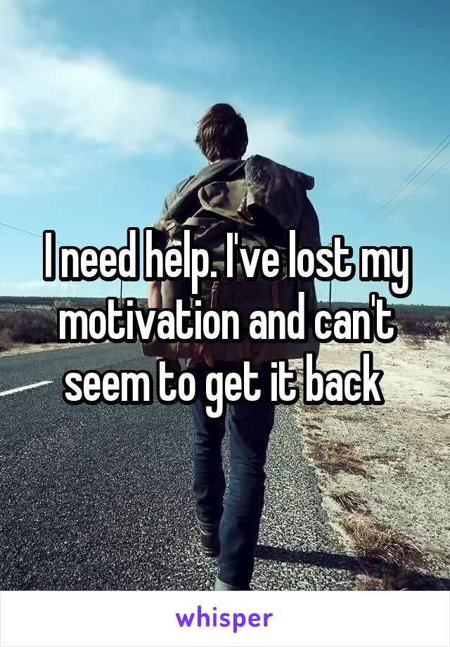 I need help. I've lost my motivation and can't seem to get it back 