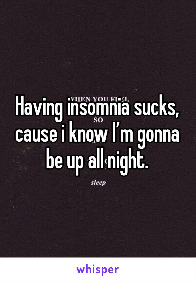 Having insomnia sucks, cause i know I’m gonna be up all night.