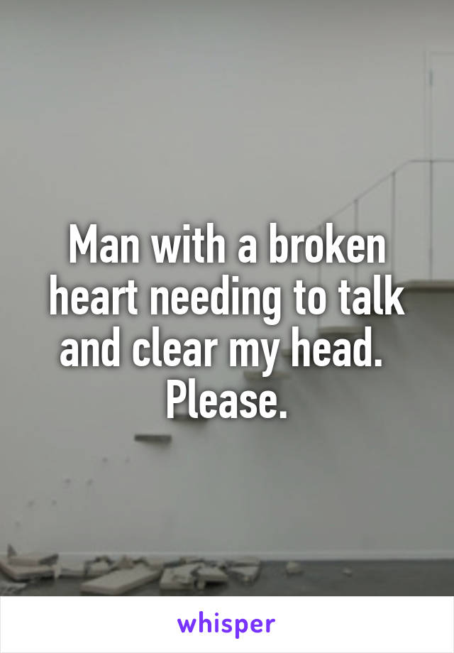 Man with a broken heart needing to talk and clear my head. 
Please.