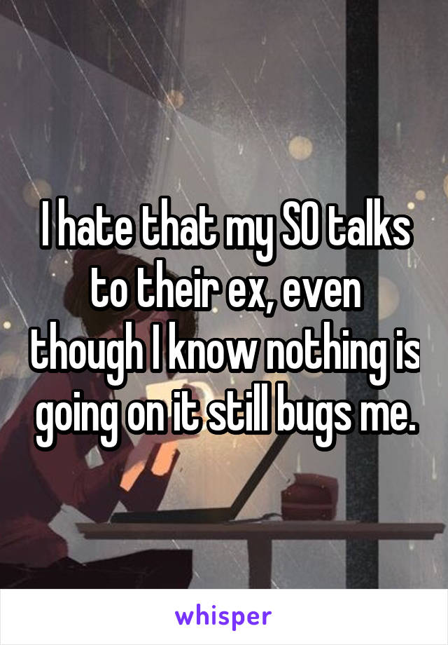 I hate that my SO talks to their ex, even though I know nothing is going on it still bugs me.