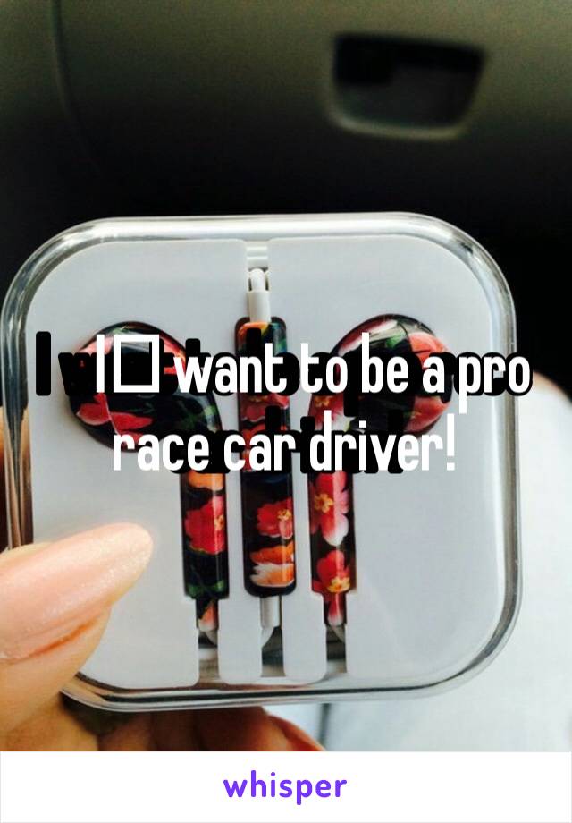 I️ want to be a pro race car driver!