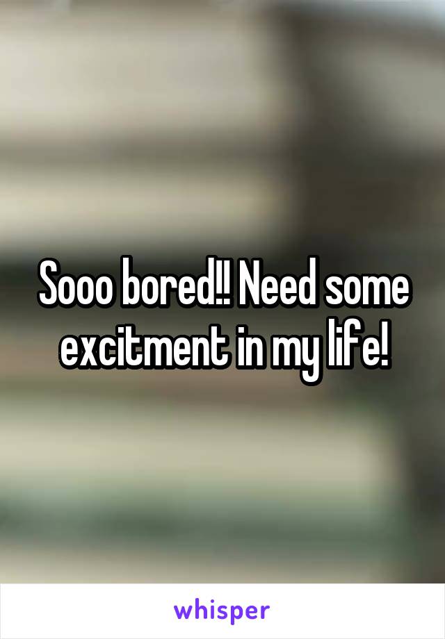 Sooo bored!! Need some excitment in my life!