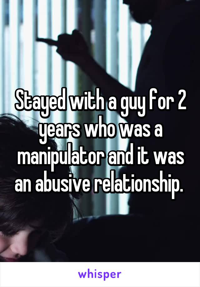 Stayed with a guy for 2 years who was a manipulator and it was an abusive relationship. 