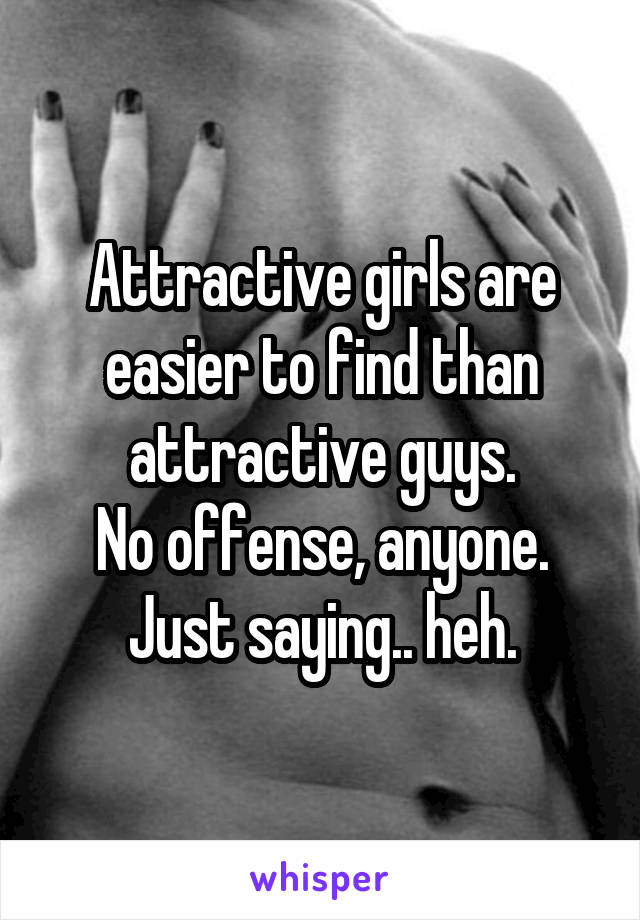 Attractive girls are easier to find than attractive guys.
No offense, anyone. Just saying.. heh.