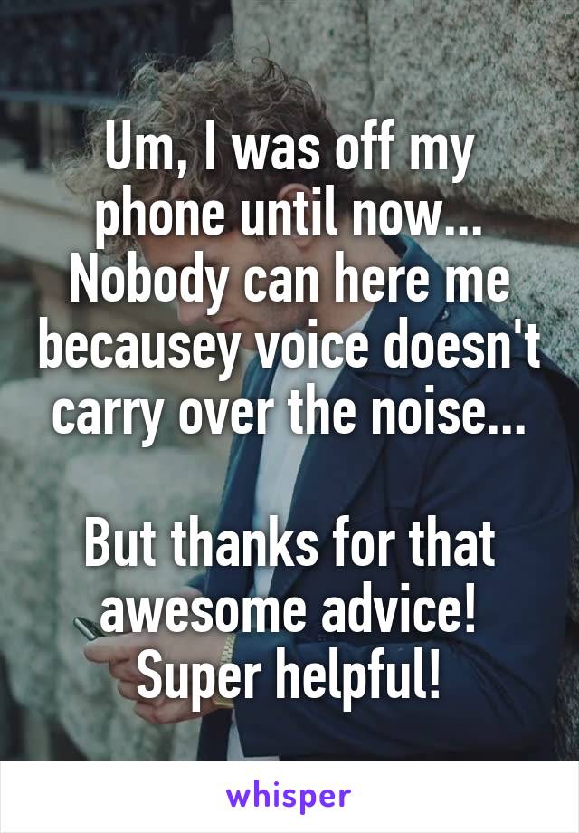 Um, I was off my phone until now... Nobody can here me becausey voice doesn't carry over the noise...

But thanks for that awesome advice!
Super helpful!