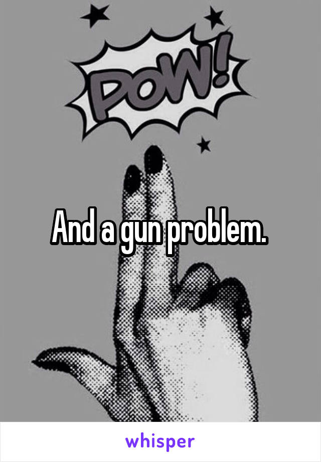 And a gun problem. 