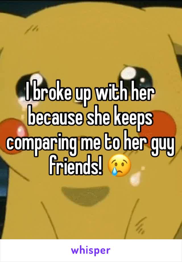 I broke up with her because she keeps comparing me to her guy friends! 😢