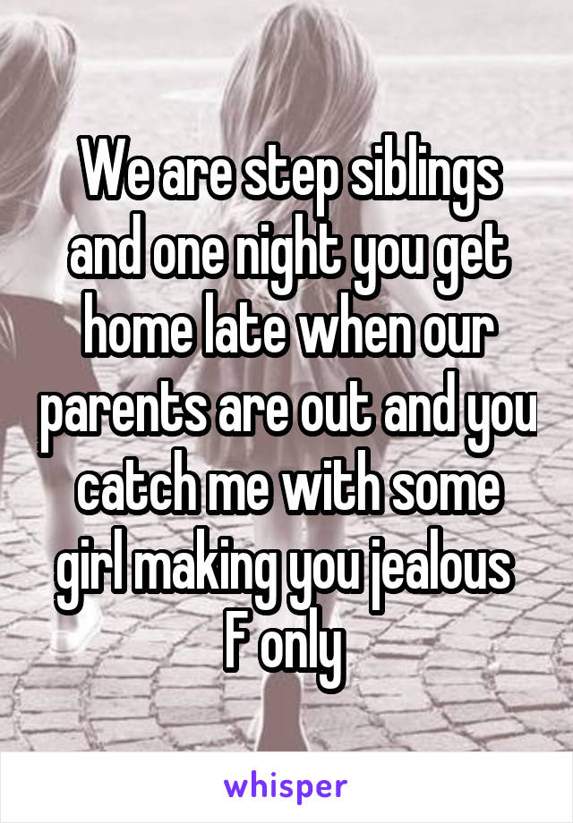 We are step siblings and one night you get home late when our parents are out and you catch me with some girl making you jealous 
F only 