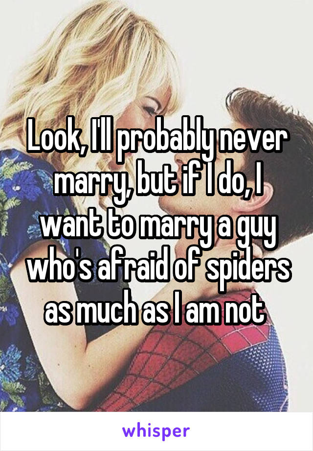 Look, I'll probably never marry, but if I do, I want to marry a guy who's afraid of spiders as much as I am not 