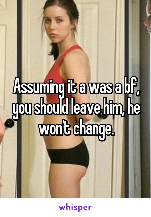 Assuming it a was a bf, you should leave him, he won't change.