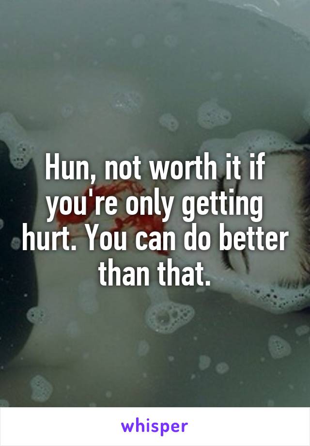 Hun, not worth it if you're only getting hurt. You can do better than that.