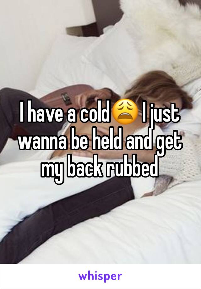 I have a cold😩 I just wanna be held and get my back rubbed