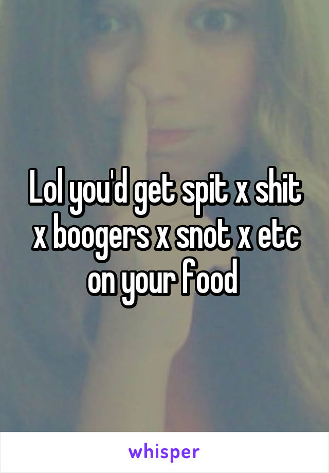 Lol you'd get spit x shit x boogers x snot x etc on your food 