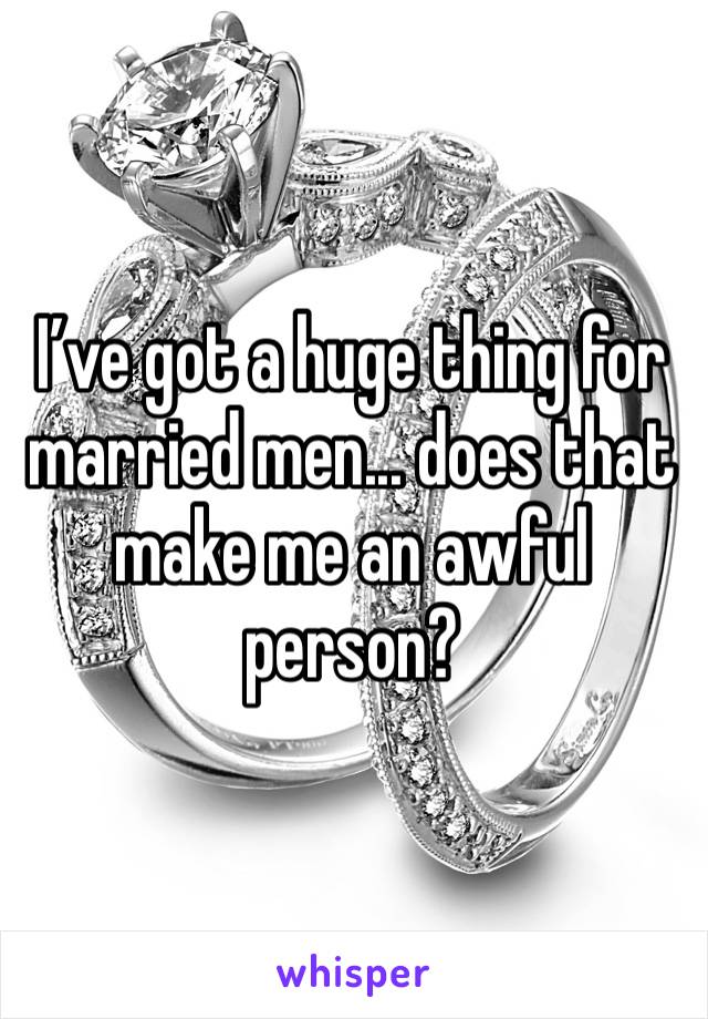 I’ve got a huge thing for married men... does that make me an awful person? 