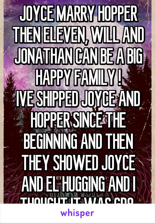 JOYCE MARRY HOPPER THEN ELEVEN, WILL AND JONATHAN CAN BE A BIG HAPPY FAMILY !
IVE SHIPPED JOYCE AND HOPPER SINCE THE BEGINNING AND THEN THEY SHOWED JOYCE AND EL HUGGING AND I THOUGHT IT WAS GR8 