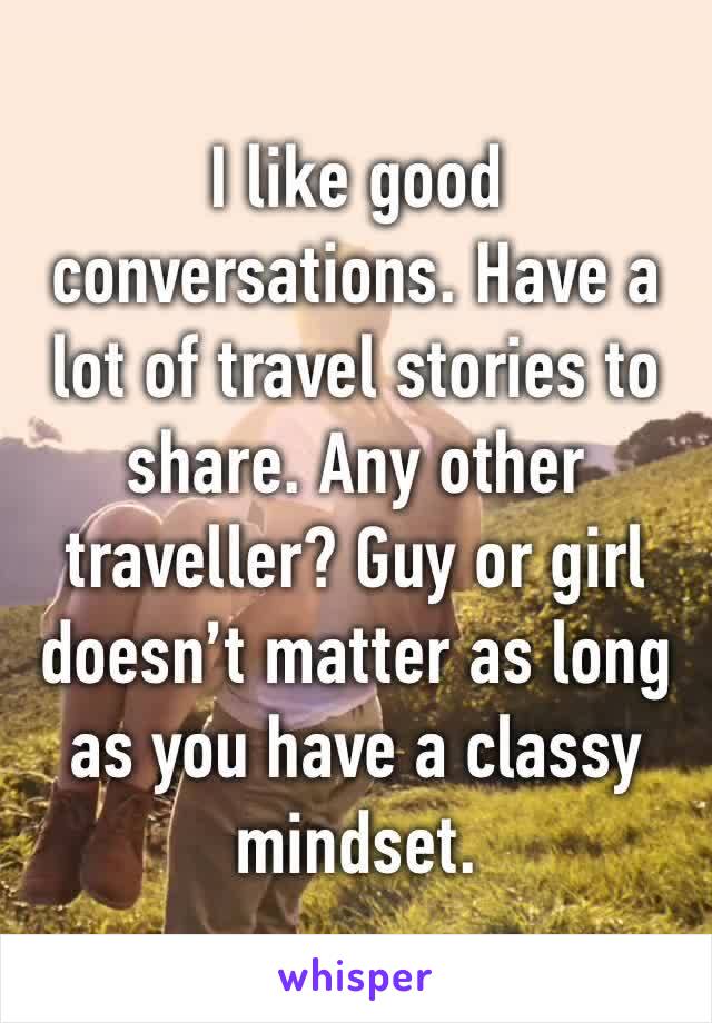 I like good conversations. Have a lot of travel stories to share. Any other traveller? Guy or girl doesn’t matter as long as you have a classy mindset. 