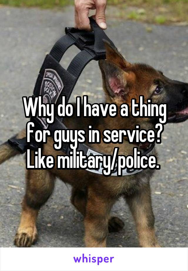 Why do I have a thing for guys in service? Like military/police. 