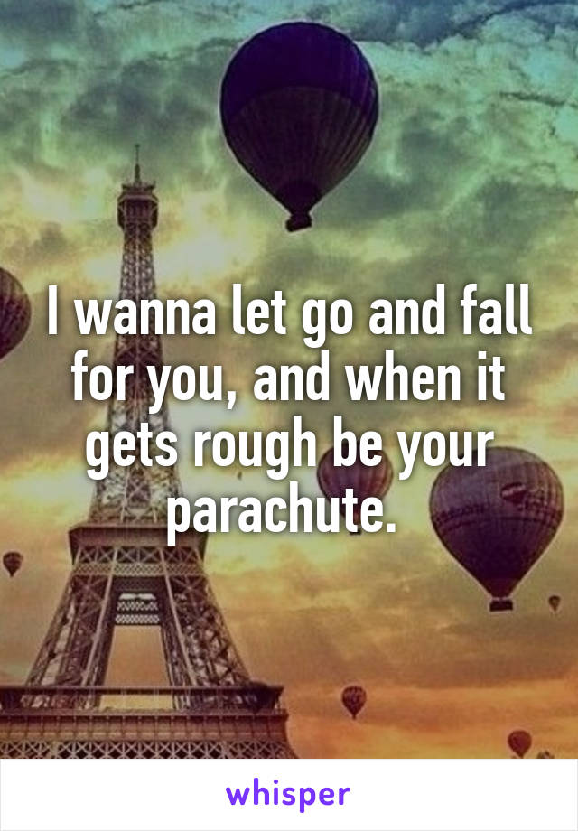 I wanna let go and fall for you, and when it gets rough be your parachute. 