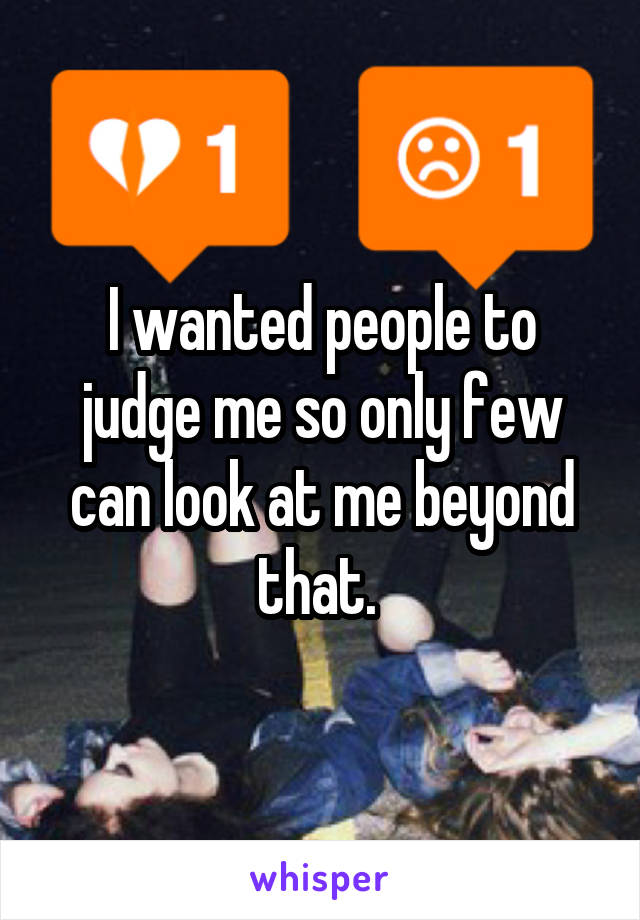 I wanted people to judge me so only few can look at me beyond that. 