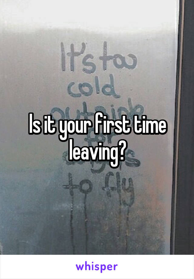 Is it your first time leaving?