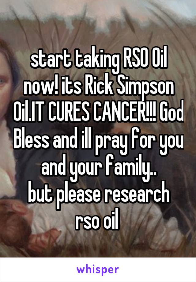 start taking RSO Oil now! its Rick Simpson Oil.IT CURES CANCER!!! God Bless and ill pray for you and your family..
but please research rso oil 