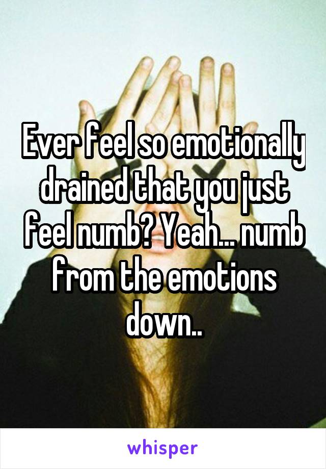 Ever feel so emotionally drained that you just feel numb? Yeah... numb from the emotions down..