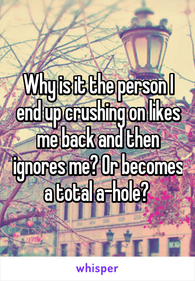 Why is it the person I end up crushing on likes me back and then ignores me? Or becomes a total a-hole? 