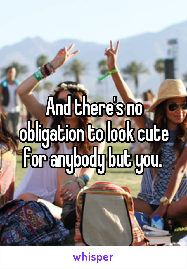 And there's no obligation to look cute for anybody but you. 