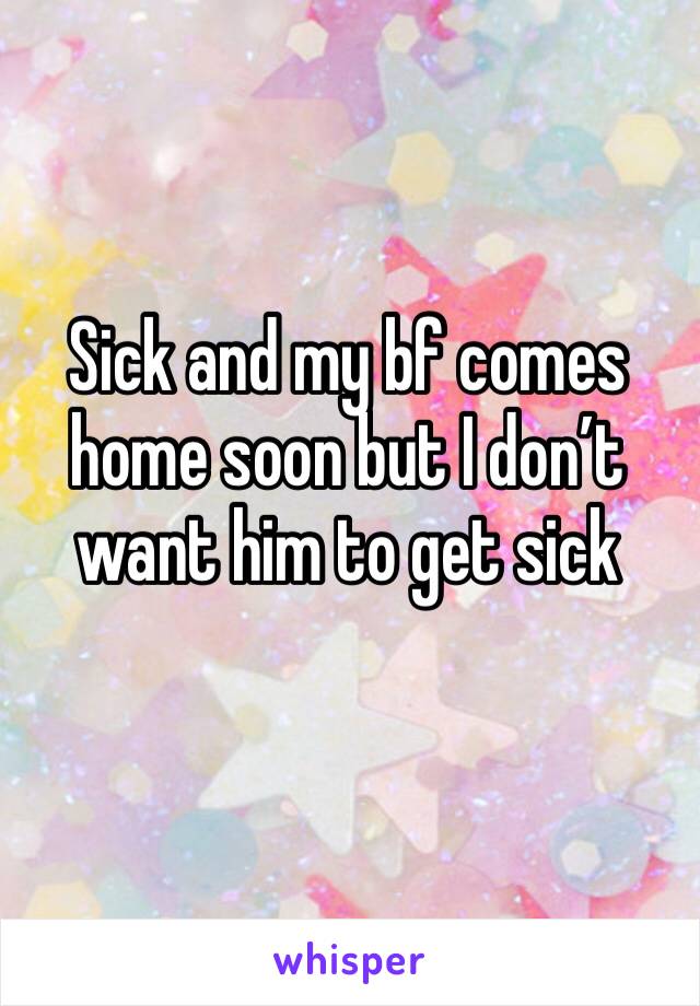 Sick and my bf comes home soon but I don’t want him to get sick