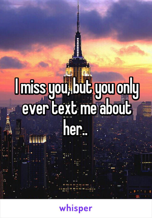 I miss you, but you only ever text me about her.. 