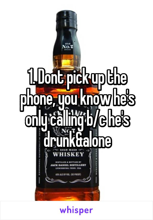 1. Dont pick up the phone, you know he's only calling b/c he's drunk&alone