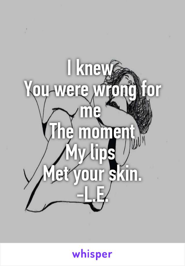 I knew 
You were wrong for me 
The moment
My lips 
Met your skin.
-L.E.