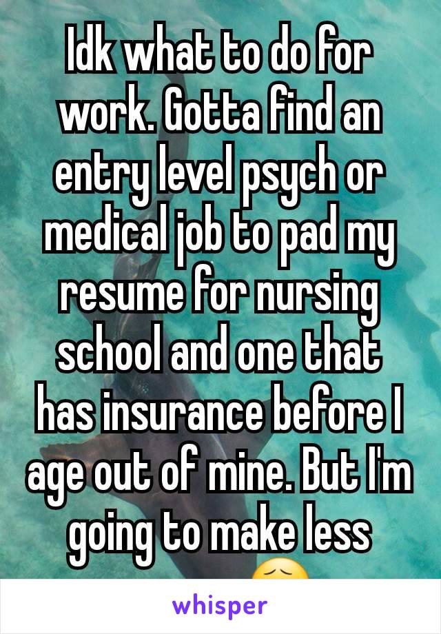 Idk what to do for work. Gotta find an entry level psych or medical job to pad my resume for nursing school and one that has insurance before I age out of mine. But I'm going to make less money 😧