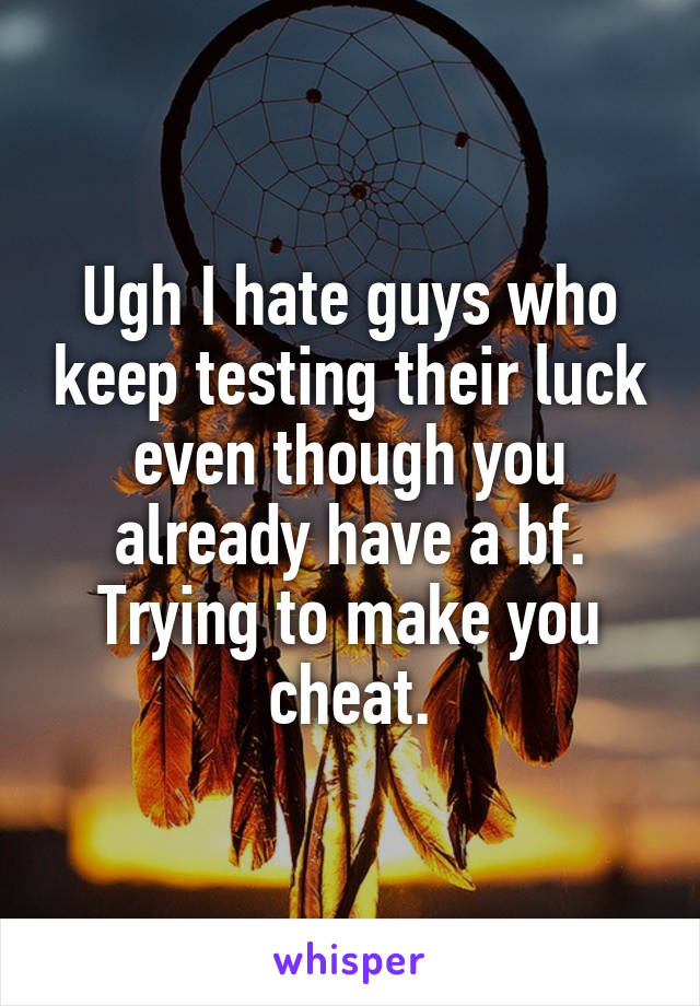 Ugh I hate guys who keep testing their luck even though you already have a bf. Trying to make you cheat.