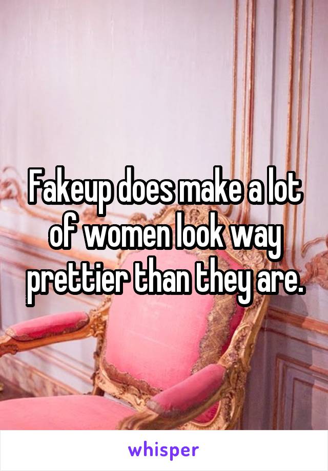 Fakeup does make a lot of women look way prettier than they are.