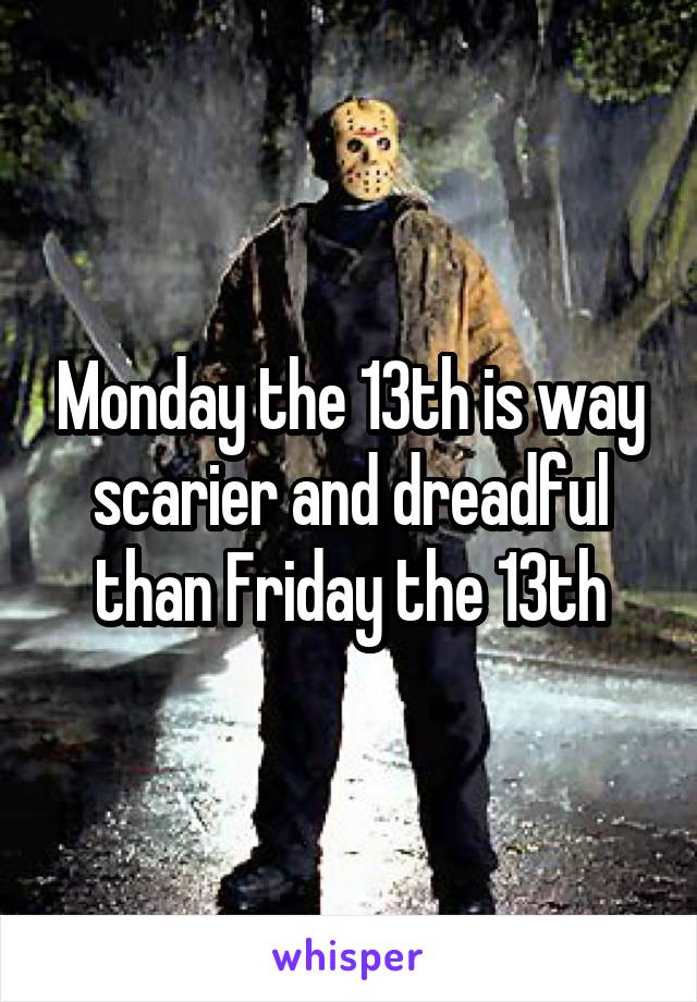 Monday the 13th is way scarier and dreadful than Friday the 13th