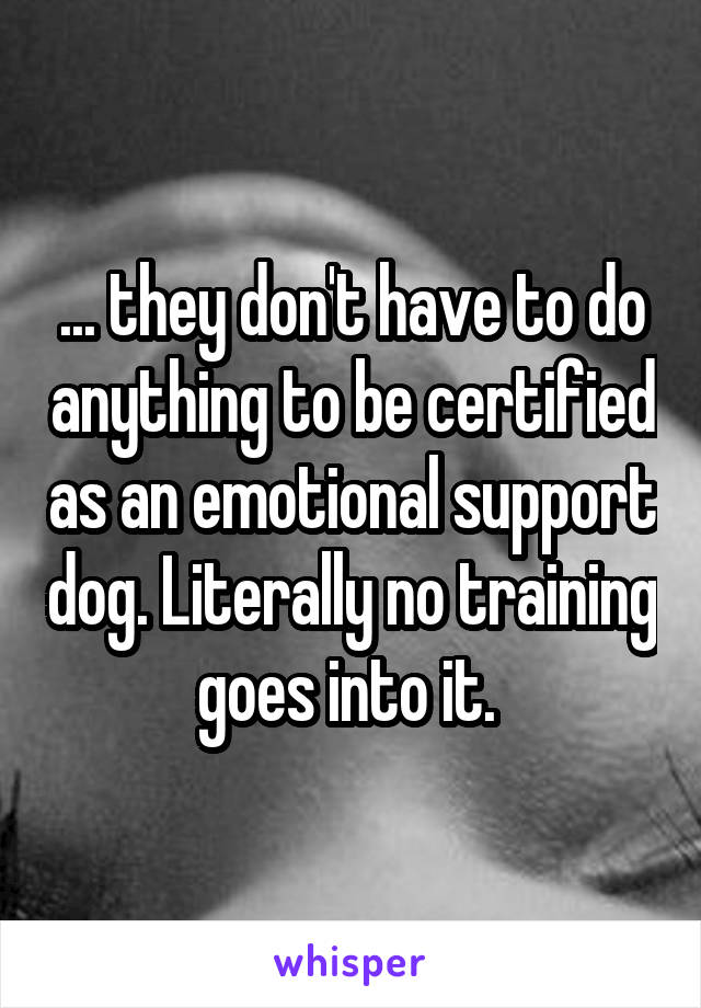 ... they don't have to do anything to be certified as an emotional support dog. Literally no training goes into it. 