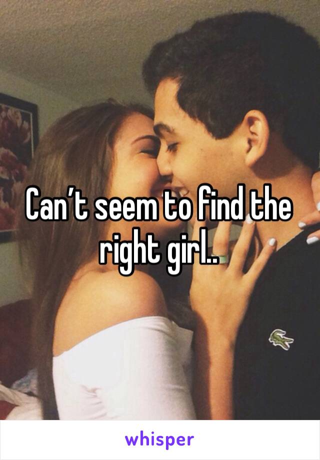 Can’t seem to find the right girl..