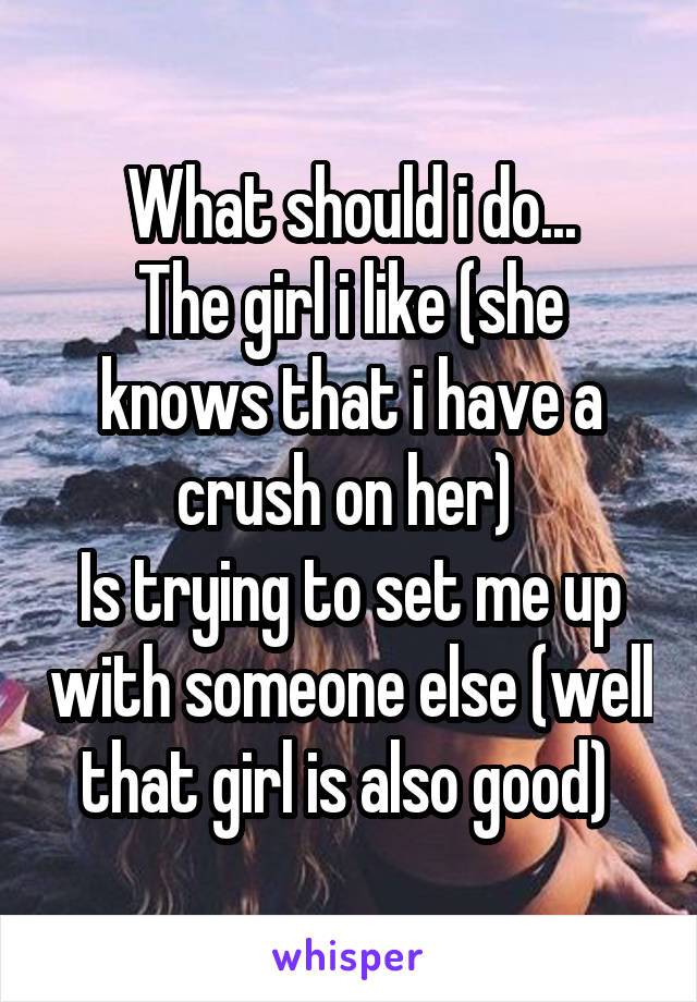 What should i do...
The girl i like (she knows that i have a crush on her) 
Is trying to set me up with someone else (well that girl is also good) 