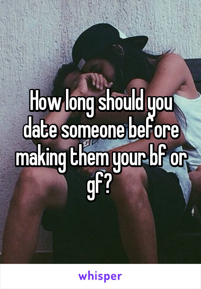 How long should you date someone before making them your bf or gf? 