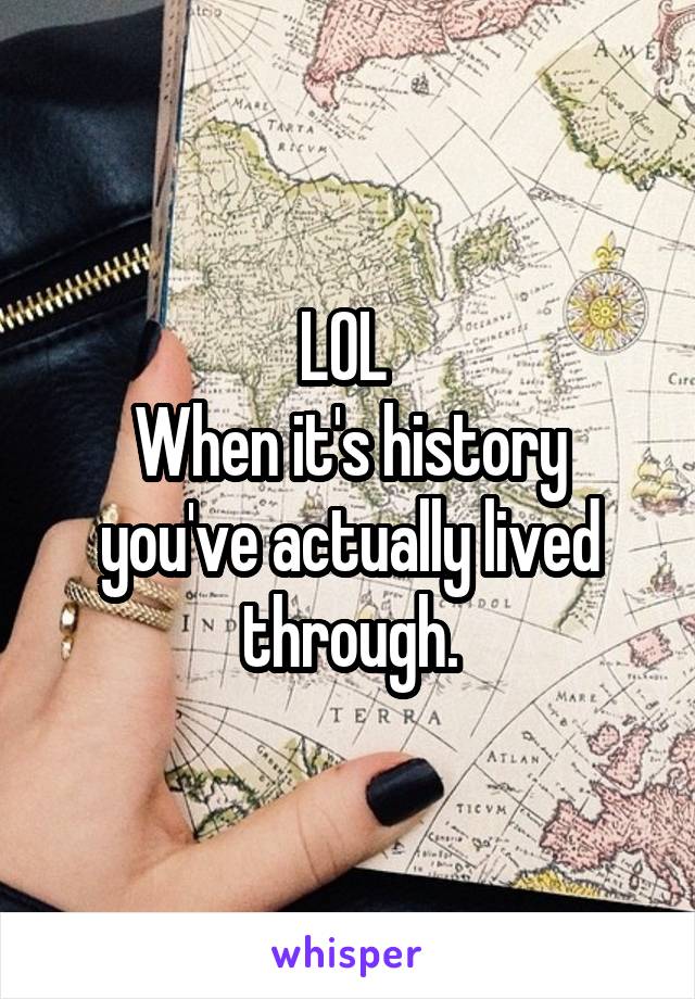 LOL 
When it's history you've actually lived through.