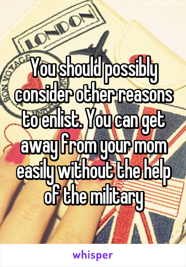 You should possibly consider other reasons to enlist. You can get away from your mom easily without the help of the military